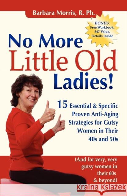 No More Little Old Ladies!: 15 Essential & Specific Proven Anti-Aging Strategies for Gutsy Women in Their 40s and 50s Barbara Morris 9781600375217
