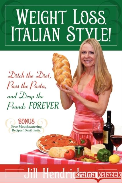 Weight Loss, Italian-Style!: Ditch the Diet, Pass the Pasta, and Drop the Pounds FOREVER Jill Hendrickson 9781600375477