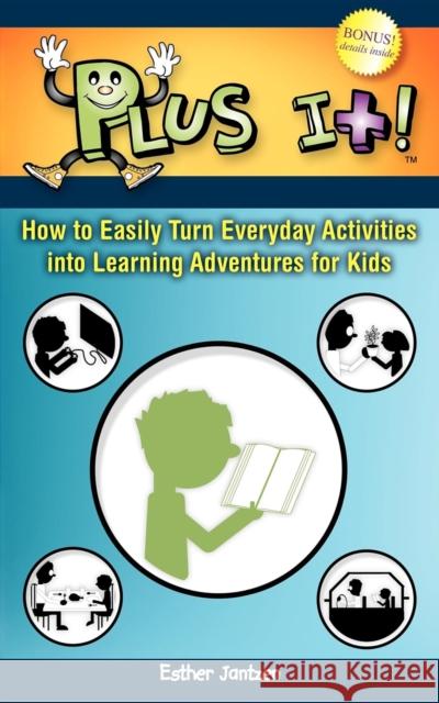 Plus It!: How to Easily Turn Everyday Activities Into Learning Adventures for Kids Esther Jantzen 9781600375668 Morgan James Publishing