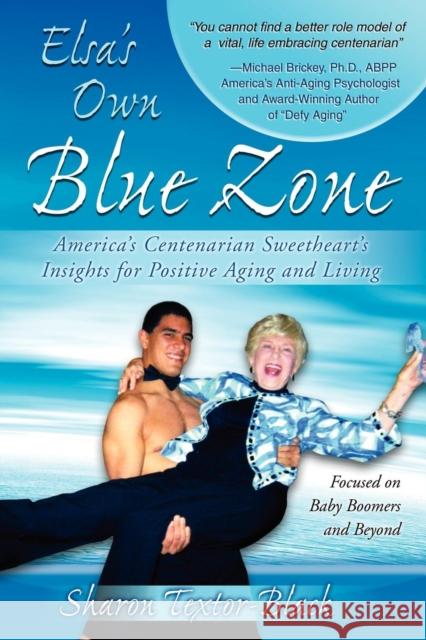 Elsa's Own Blue Zone: America's Centenarian Sweetheart's Insights for Positive Aging and Living Sharon Textor-Black 9781600375798 Morgan James Publishing