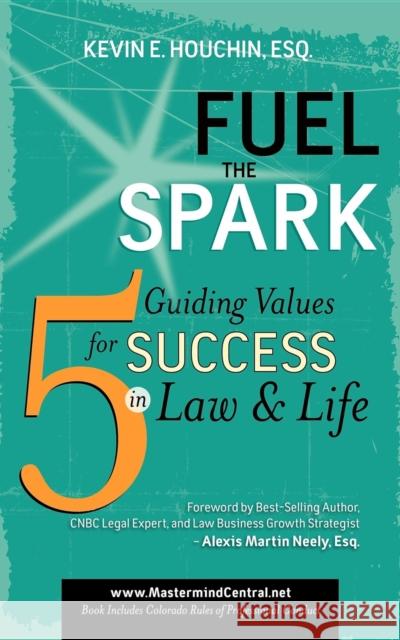 Fuel the Spark: 5 Guiding Values for Success in Law & Life Kevin E. Houchin Alexis Martin Neely 9781600375996 Morgan James Publishing