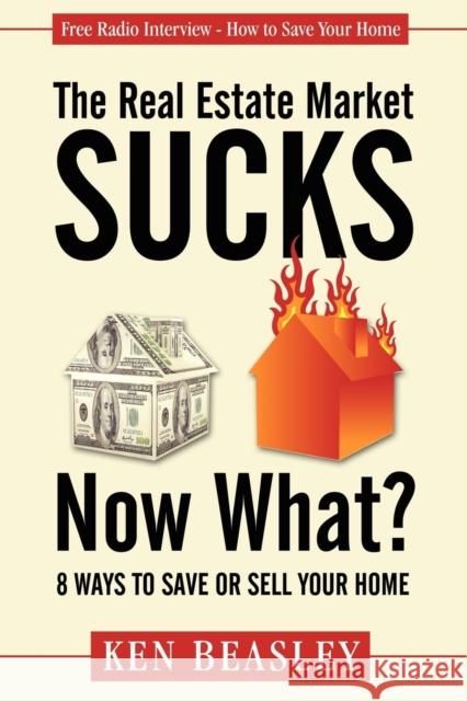 The Real Estate Market Sucks, Now What?: 8 Ways to Save or Sell Your Home Ken Beasley 9781600376139 Morgan James Publishing