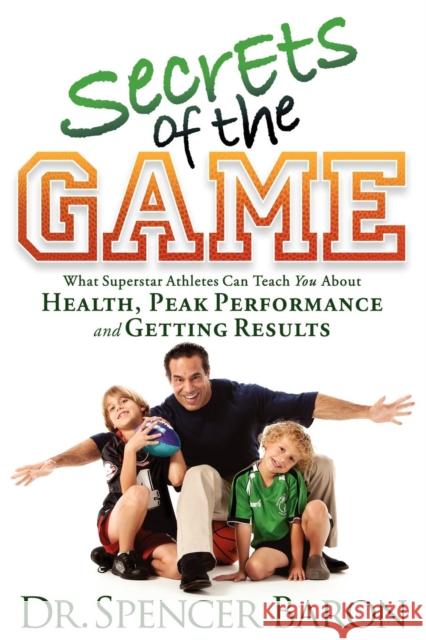Secrets of the Game: What Superstar Athletes Can Teach You about Health, Peak Performance and Getting Results Spencer Baron 9781600376177