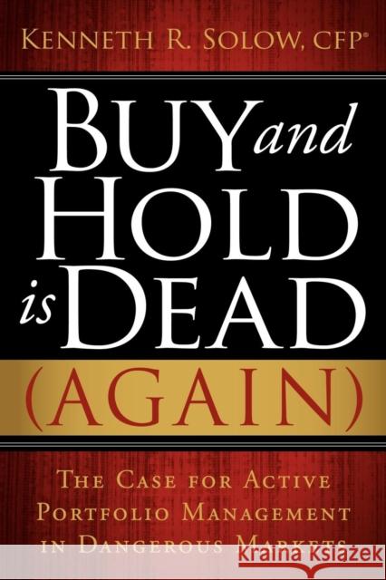 Buy and Hold Is Dead (Again): The Case for Active Portfolio Management in Dangerous Markets Kenneth R. Solow 9781600376207 Morgan James Publishing