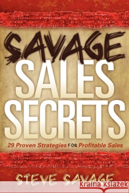 Savage Sales Secrets: 29 Proven Strategies for Profitable Sales  9781600376900 Morgan James Publishing