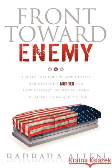 Front Toward Enemy: A Slain Soldier's Widow Details Her Husband's Murder and How Military Courts Allowed the Killer to Escape Justice Barbara Allen 9781600378294 Morgan James Publishing