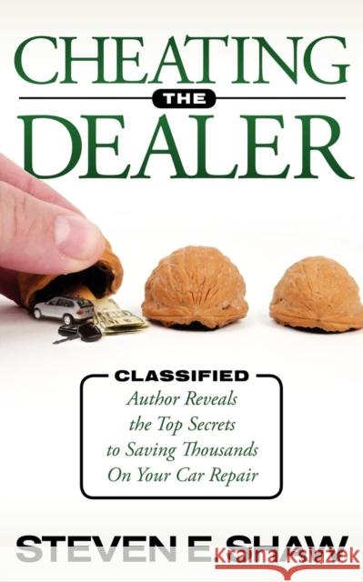 Cheating the Dealer: Classified: Author Reveals the Top Secrets to Saving Thousands on Your Car Repair Shaw, Steven E. 9781600378447