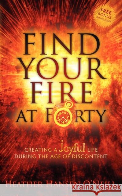 Find Your Fire at Forty: Creating a Joyful Life During the Age of Discontent O'Neill, Heather Hansen 9781600379017 Morgan James Publishing