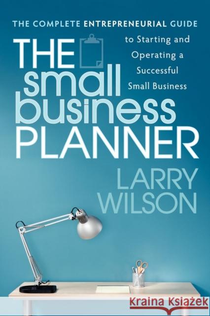 The Small Business Planner: The Complete Entrepreneurial Guide to Starting and Operating a Successful Small Business Wilson, Larry 9781600379055 Morgan James Publishing