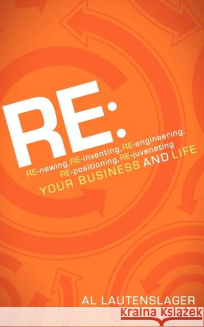 RE:: RE-Newing, RE-Inventing, RE-Engineering, RE-Positioning, RE-Juvenating Your Business and Life Lautenslager, Al 9781600379925 Morgan James Publishing
