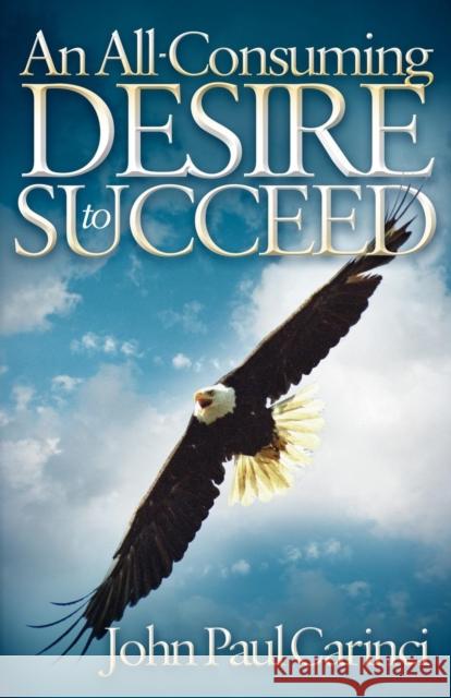 An All-Consuming Desire to Succeed: A Success Formula Carinci, John Paul 9781600379949 Morgan James Publishing