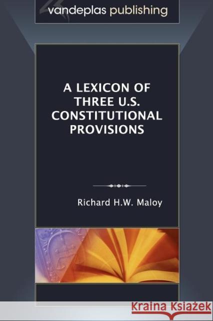 A Lexicon of Three U.S. Constitutional Provisions Richard H.W. Maloy 9781600421518 Vandeplas Publishing