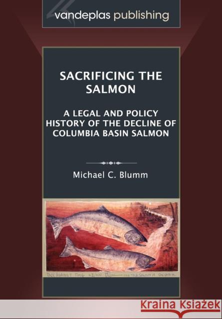 Sacrificing the Salmon: A Legal and Policy History of the Decline of Columbia Basin Salmon Blumm, Michael C. 9781600421976