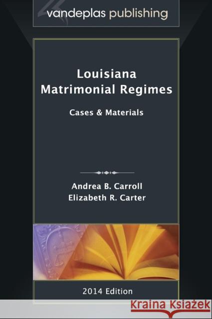 Louisiana Matrimonial Regimes: Cases & Materials, 2014 Edition Andrea B. Carroll Elizabeth R. Carter 9781600422072 Vandeplas Pub.