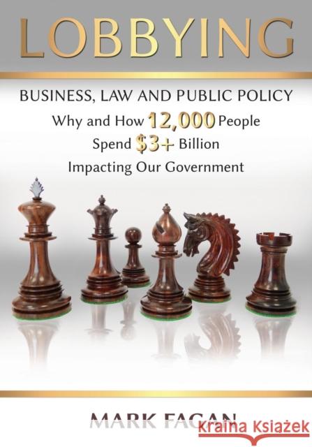 Lobbying: Business, Law and Public Policy, Why and How 12,000 People Spend $3+ Billion Impacting Our Government Mark Fagan 9781600422386 Vandeplas Pub.