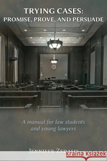 Trying Cases: Promise, Prove, Persuade: A manual for law students and young lawyers Zedalis, Jennifer 9781600422768 Vandeplas Pub.