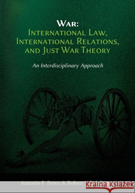 War: International Law, International Relations, and Just War Theory - An Interdisciplinary Approach Antonio F. Perez Robert J. Delahunty 9781600422898