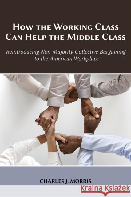 How the Working Class Can Help the Middle Class: Reintroducing Non-Majority Collective Bargaining to the American Workplace Charles J. Morris 9781600425011 Vandeplas Pub.