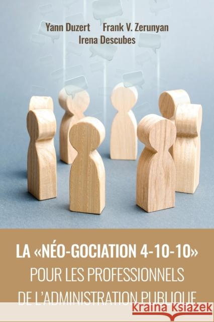 La Néo-Gociation 4-10-10 Pour Les Professionnels de l'Administration Publique: Négociation résonnée et raisonnée menant aux accords résilients, solidaires et soutenables Yann Duzert, Frank Vram Zerunyan, Irena Descubes 9781600425219 Vandeplas Pub.