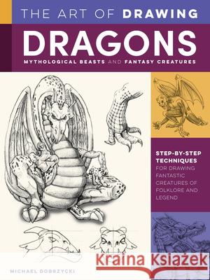 The Art of Drawing Dragons, Mythological Beasts, and Fantasy Creatures: Step-by-step techniques for drawing fantastic creatures of folklore and legend Michael Dobrzycki 9781600588709 Walter Foster Publishing