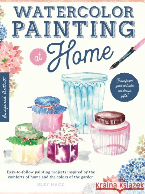 Watercolor Painting at Home: Easy-to-follow painting projects inspired by the comforts of home and the colors of the garden Bley Hack 9781600589423 Walter Foster Publishing