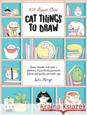 101 Super Cute Cat Things to Draw: Draw, doodle, and color a plethora of purrfectly pawsome felines and quirky cat mash-ups Lulu Mayo 9781600589898