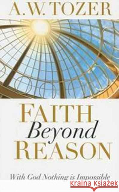 Faith Beyond Reason: With God Nothing Is Impossible A. W. Tozer 9781600660337 Wingspread