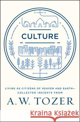 Culture: Living as Citizens of Heaven on Earth--Collected Insights from A.W. Tozer A. W. Tozer 9781600668012