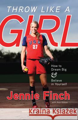 Throw Like a Girl: How to Dream Big & Believe in Yourself Jennie Finch Ann Killion 9781600785603