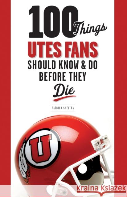 100 Things Utes Fans Should Know & Do Before They Die Patrick Sheltra 9781600785979 Triumph Books (IL)