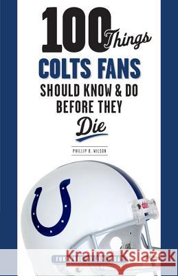 100 Things Colts Fans Should Know & Do Before They Die Phillip Wilson 9781600788406 Triumph Books (IL)