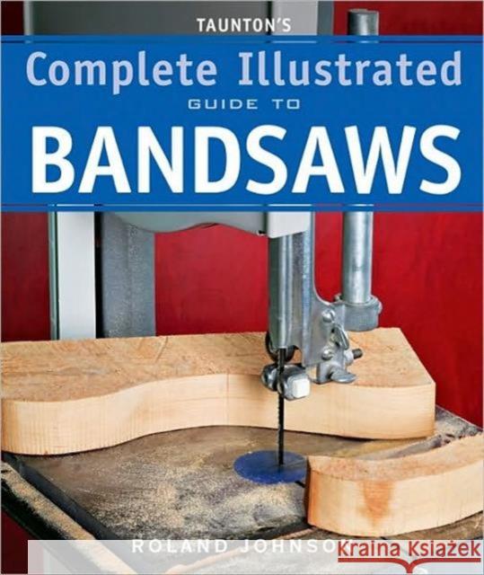 Taunton's Complete Illustrated Guide to Bandsaws Johnson, Roland 9781600850967 Taunton Press