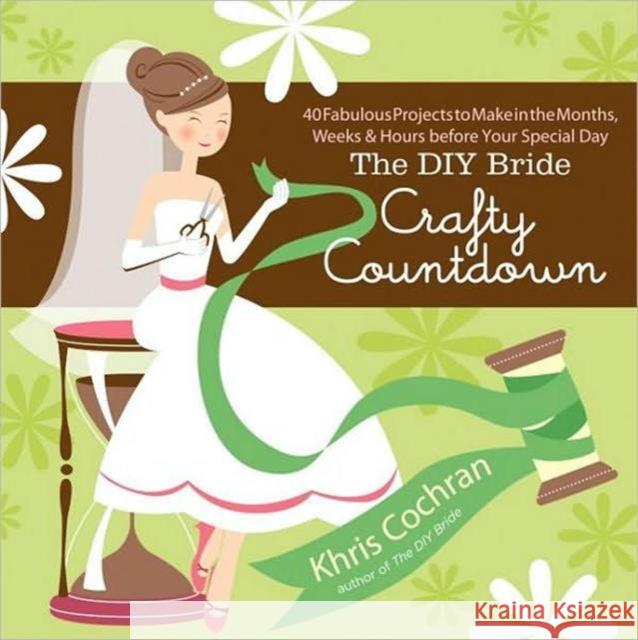DIY Bride Crafty Countdown: 40 Fabulous Projects to Make in the Months, Weeks & Hours Before Your Special Day Khris Cochran 9781600851193 Taunton Press