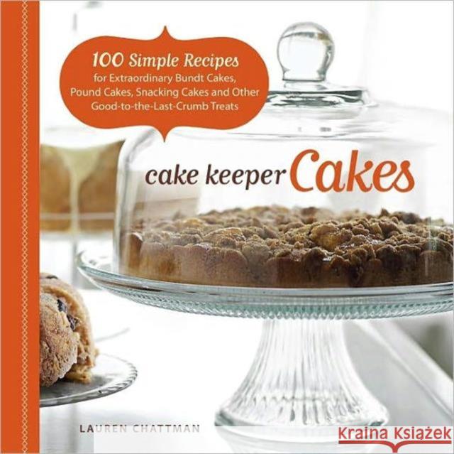 Cake Keeper Cakes: 100 Simple Recipes for Extraordinary Bundt Cakes, Pound Cakes, Snacking Cakes, and Other Good-To-The-Last-Crumb Treats Chattman, Lauren 9781600851209 Taunton Press