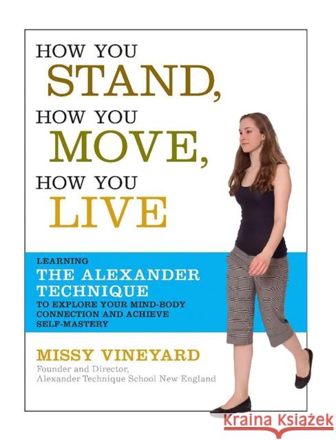 How You Stand, How You Move, How You Live: Learning the Alexander Technique to Explore Your Mind-Body Connection and Achieve Self-Mastery Vineyard, Missy 9781600940064