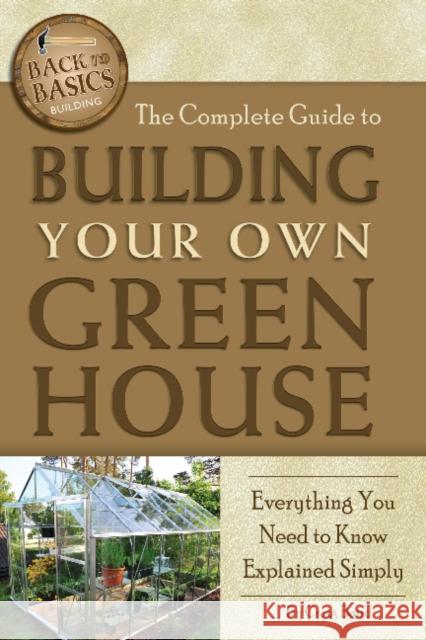 Complete Guide to Building Your Own Greenhouse: Everything You Need to Know Explained Simply Craig Baird 9781601383686 Atlantic Publishing Co