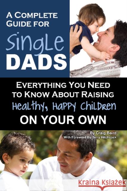Complete Guide for New Single Dads : Everything You Need to Know About Raising Healthy, Happy Children On Your Own  9781601383969 