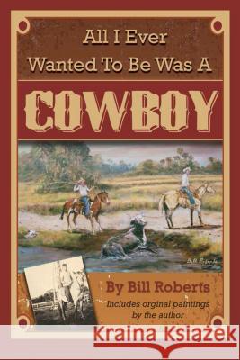 All I Ever Wanted to Be Was a Cowboy Bill Roberts 9781601389732