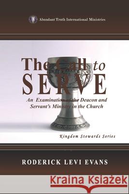 The Call to Serve: An Examination of the Deacon and Servant's Ministry in the Church Roderick L. Evans 9781601411273 Abundant Truth Publishing