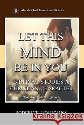 Let This Mind Be In You: Biblical Studies in Christian Character Roderick L Evans 9781601411884 Abundant Truth Publishing