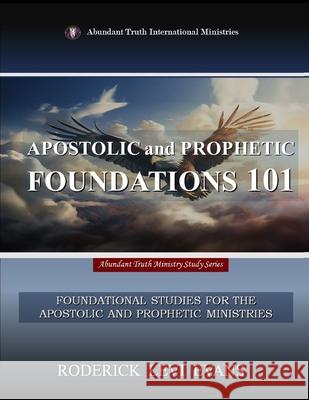 Apostolic and Prophetic Foundations 101: Foundational Studies for the Apostolic and Prophetic Ministries Roderick L. Evans 9781601412744 Abundant Truth Publishing