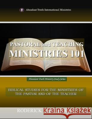 Pastoral and Teaching Ministries 101: Biblical Studies for the Ministries of the Pastor and of the Teacher Roderick L. Evans 9781601412751 Abundant Truth Publishing