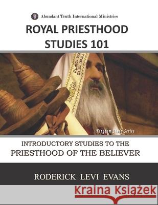 Royal Priesthood Studies 101: Introductory Studies to the Priesthood of the Believer Roderick L. Evans 9781601412775 Abundant Truth Publishing