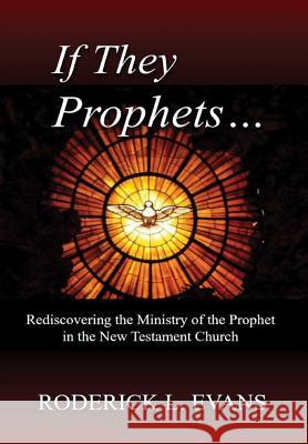 If They Be Prophets: Rediscovering the Ministry of the Prophet in the New Testament Church Roderick L Evans 9781601412997 Abundant Truth Publishing