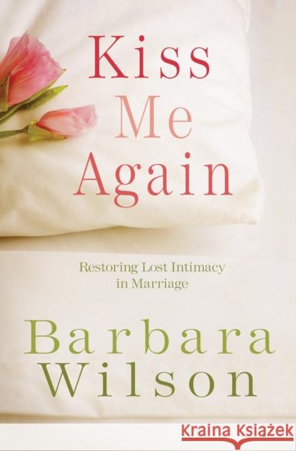 Kiss Me Again: Restoring Lost Intimacy in Marriage Barbara Wilson 9781601421586