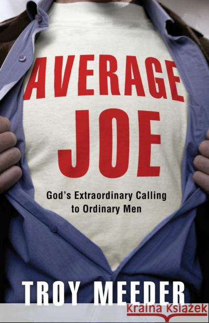 Average Joe: God's Extraordinary Calling to Ordinary Men Troy Meeder 9781601423078