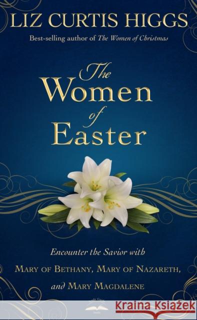 The Women of Easter: Encounter the Savior with Mary of Bethany, Mary of Nazareth, and Mary Magdalene Liz Curtis Higgs 9781601426826 Waterbrook Press