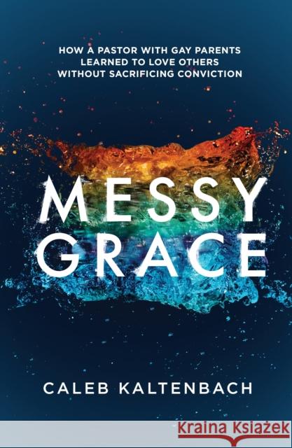 Messy Grace: How a Pastor with Gay Parents Learned to Love Others Without Sacrificing Conviction Caleb Kaltenbach 9781601427366