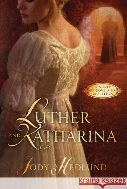 Luther and Katharina: A Novel of Love and Rebellion Jody Hedlund 9781601427625 Waterbrook Press