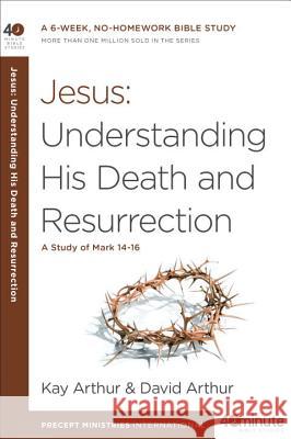 Jesus: Understanding His Death and Resurrection: A Study of Mark 14-16 Kay Arthur David Arthur 9781601428042